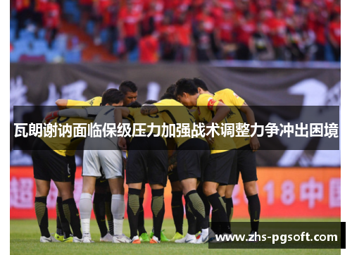 瓦朗谢讷面临保级压力加强战术调整力争冲出困境