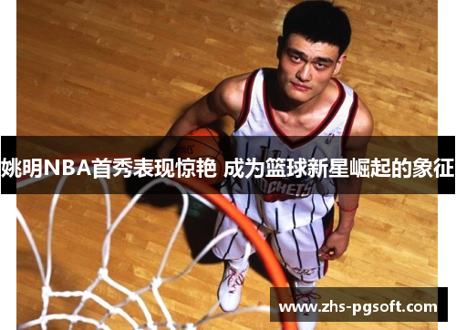 姚明NBA首秀表现惊艳 成为篮球新星崛起的象征