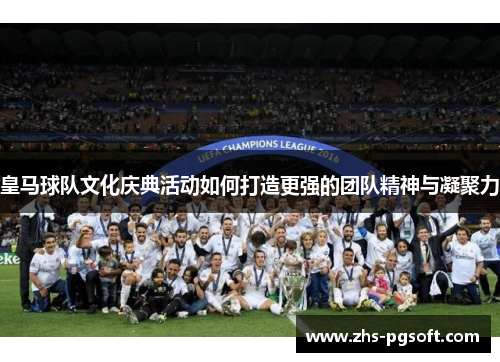 皇马球队文化庆典活动如何打造更强的团队精神与凝聚力