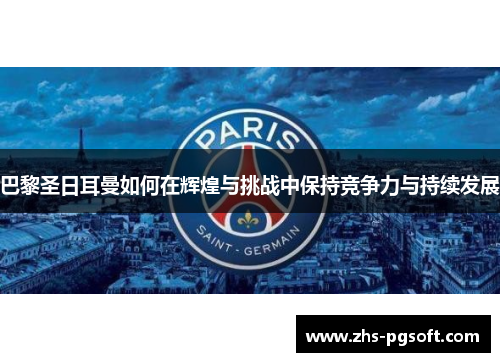 巴黎圣日耳曼如何在辉煌与挑战中保持竞争力与持续发展