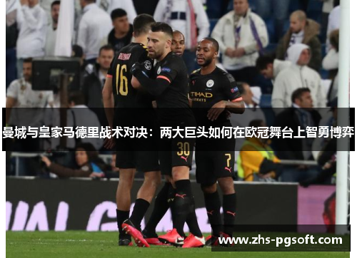 曼城与皇家马德里战术对决：两大巨头如何在欧冠舞台上智勇博弈