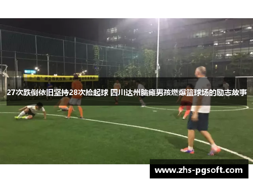 27次跌倒依旧坚持28次捡起球 四川达州脑瘫男孩燃爆篮球场的励志故事