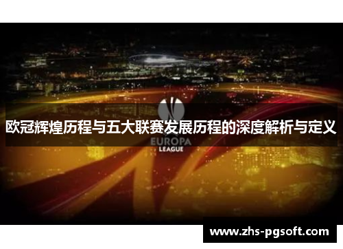 欧冠辉煌历程与五大联赛发展历程的深度解析与定义