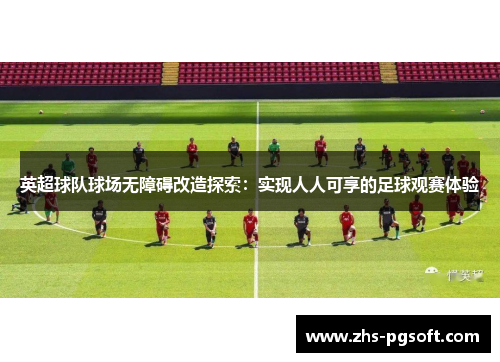 英超球队球场无障碍改造探索：实现人人可享的足球观赛体验
