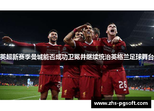 英超新赛季曼城能否成功卫冕并继续统治英格兰足球舞台