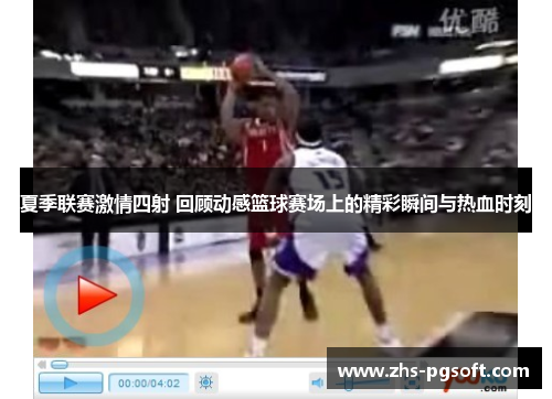 夏季联赛激情四射 回顾动感篮球赛场上的精彩瞬间与热血时刻