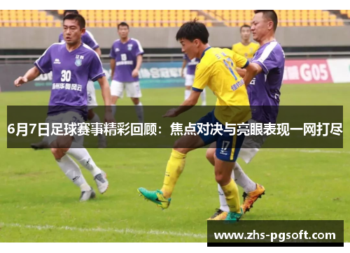 6月7日足球赛事精彩回顾：焦点对决与亮眼表现一网打尽