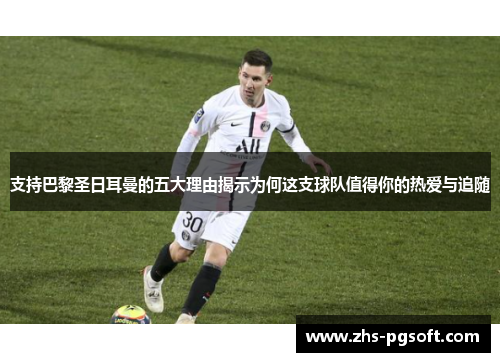 支持巴黎圣日耳曼的五大理由揭示为何这支球队值得你的热爱与追随