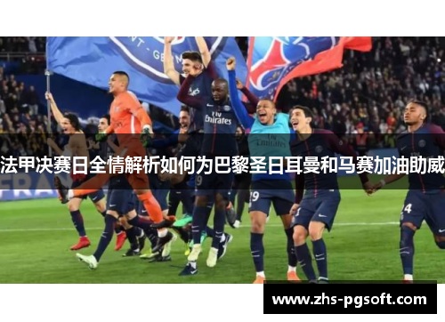 法甲决赛日全情解析如何为巴黎圣日耳曼和马赛加油助威