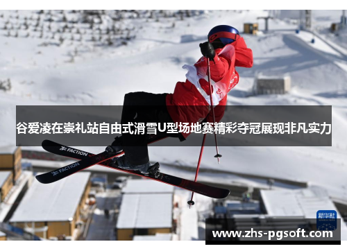 谷爱凌在崇礼站自由式滑雪U型场地赛精彩夺冠展现非凡实力