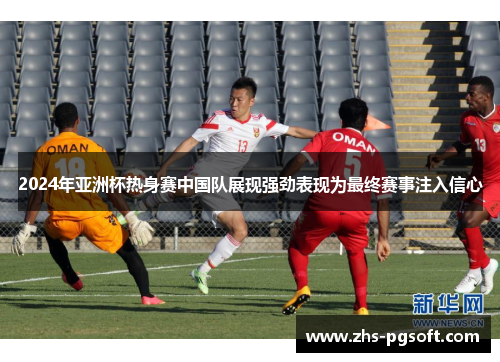 2024年亚洲杯热身赛中国队展现强劲表现为最终赛事注入信心