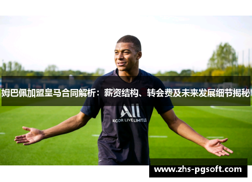 姆巴佩加盟皇马合同解析：薪资结构、转会费及未来发展细节揭秘