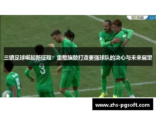 三镇足球崛起新征程：重整旗鼓打造更强球队的决心与未来展望