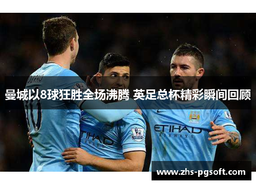 曼城以8球狂胜全场沸腾 英足总杯精彩瞬间回顾