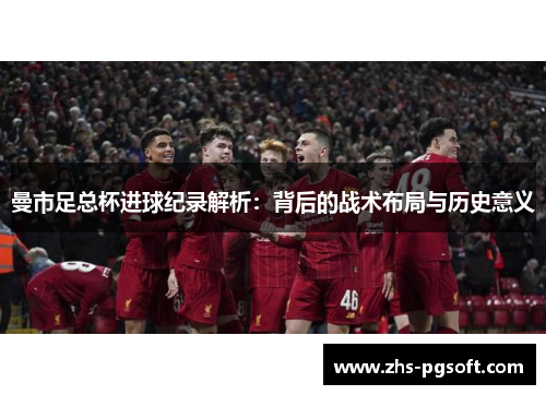 曼市足总杯进球纪录解析：背后的战术布局与历史意义