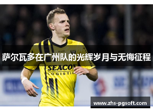 萨尔瓦多在广州队的光辉岁月与无悔征程