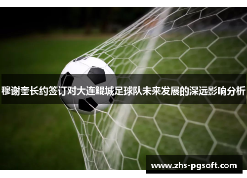 穆谢奎长约签订对大连鲲城足球队未来发展的深远影响分析