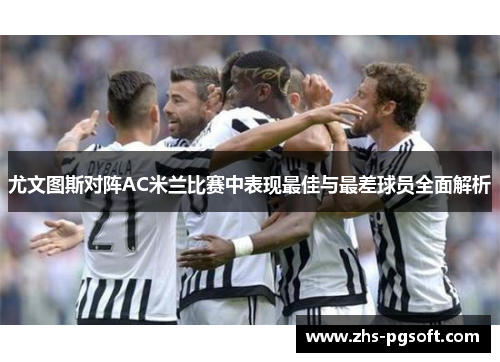 尤文图斯对阵AC米兰比赛中表现最佳与最差球员全面解析