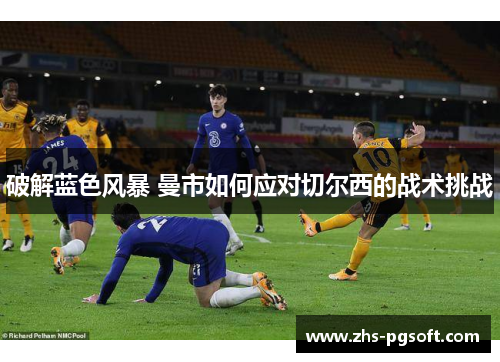 破解蓝色风暴 曼市如何应对切尔西的战术挑战