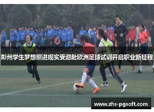 彭州学生梦想照进现实受邀赴欧洲足球试训开启职业新征程