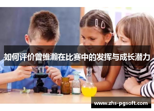如何评价曾维瀚在比赛中的发挥与成长潜力