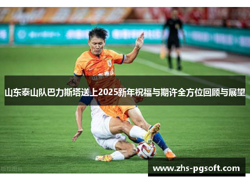 山东泰山队巴力斯塔送上2025新年祝福与期许全方位回顾与展望