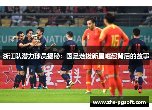 浙江队潜力球员揭秘：国足选拔新星崛起背后的故事