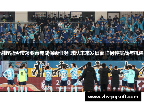 谢晖能否带领亚泰完成保级任务 球队未来发展面临何种挑战与机遇