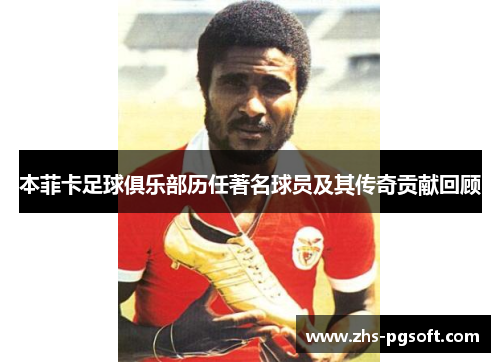 本菲卡足球俱乐部历任著名球员及其传奇贡献回顾