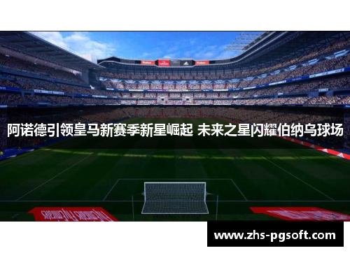 阿诺德引领皇马新赛季新星崛起 未来之星闪耀伯纳乌球场