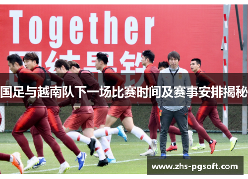 国足与越南队下一场比赛时间及赛事安排揭秘