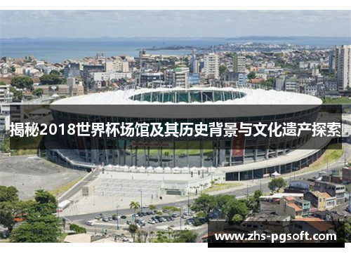 揭秘2018世界杯场馆及其历史背景与文化遗产探索