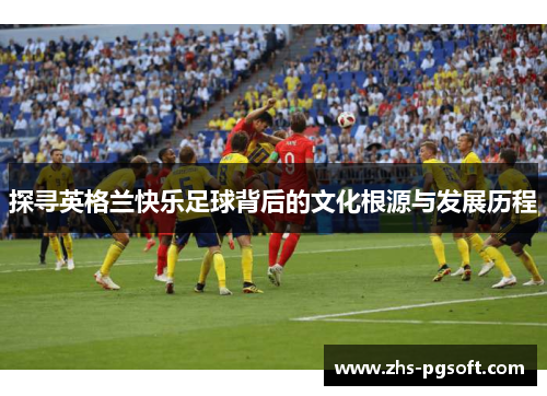 探寻英格兰快乐足球背后的文化根源与发展历程