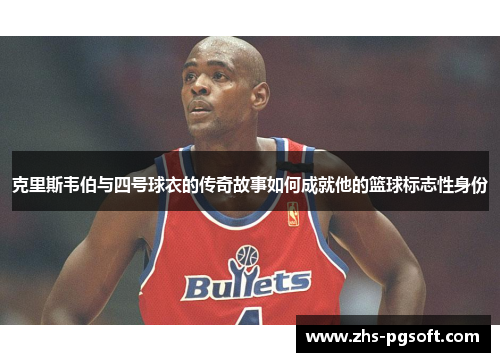 克里斯韦伯与四号球衣的传奇故事如何成就他的篮球标志性身份