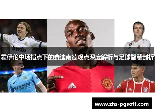 霍伊伦中场指点下的费迪南德观点深度解析与足球智慧剖析