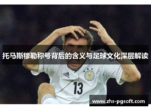 托马斯穆勒称号背后的含义与足球文化深层解读
