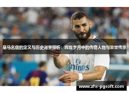 皇马名宿的定义与历史背景探析：辉煌岁月中的传奇人物与荣誉传承