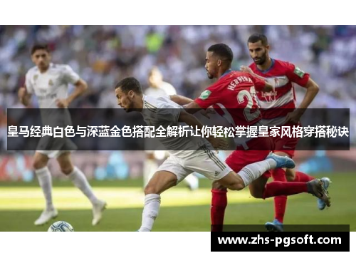 皇马经典白色与深蓝金色搭配全解析让你轻松掌握皇家风格穿搭秘诀