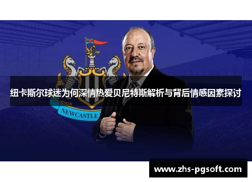 纽卡斯尔球迷为何深情热爱贝尼特斯解析与背后情感因素探讨
