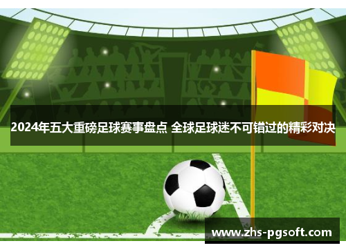 2024年五大重磅足球赛事盘点 全球足球迷不可错过的精彩对决