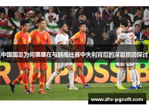 中国国足为何屡屡在与越南比赛中失利背后的深层原因探讨