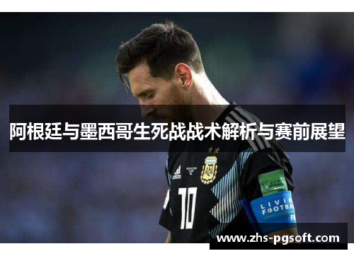 阿根廷与墨西哥生死战战术解析与赛前展望