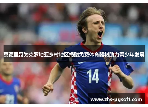 莫德里奇为克罗地亚乡村地区捐赠免费体育器材助力青少年发展 莫德里奇为克罗地亚乡村地区捐赠免费体育器材助力青少年发展