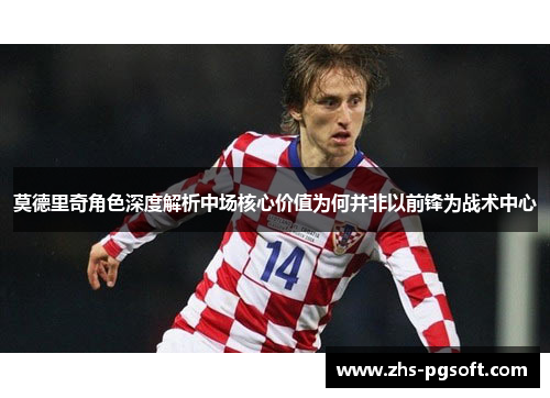 莫德里奇角色深度解析中场核心价值为何并非以前锋为战术中心