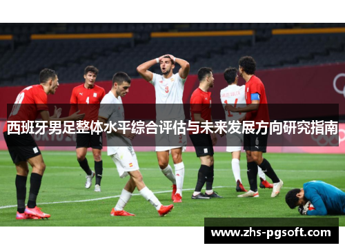 西班牙男足整体水平综合评估与未来发展方向研究指南 西班牙男足整体水平综合评估与未来发展方向研究指南