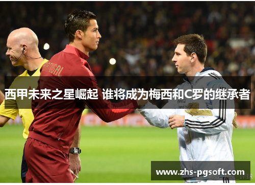 西甲未来之星崛起 谁将成为梅西和C罗的继承者 西甲未来之星崛起 谁将成为梅西和C罗的继承者