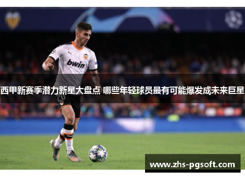 西甲新赛季潜力新星大盘点 哪些年轻球员最有可能爆发成未来巨星 西甲新赛季潜力新星大盘点 哪些年轻球员最有可能爆发成未来巨星