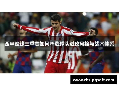 西甲锋线三重奏如何塑造球队进攻风格与战术体系 西甲锋线三重奏如何塑造球队进攻风格与战术体系
