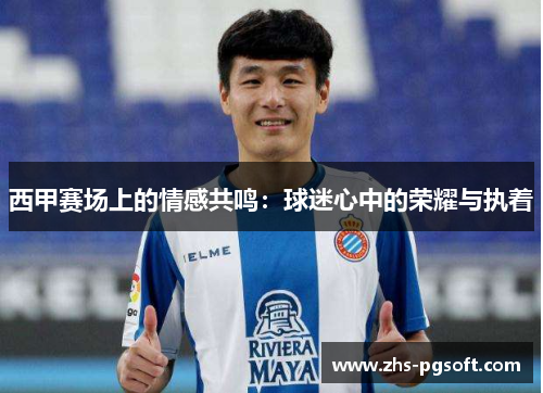 西甲赛场上的情感共鸣:球迷心中的荣耀与执着 西甲赛场上的情感共鸣:球迷心中的荣耀与执着