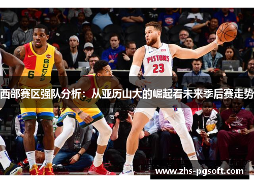 西部赛区强队分析:从亚历山大的崛起看未来季后赛走势 西部赛区强队分析:从亚历山大的崛起看未来季后赛走势